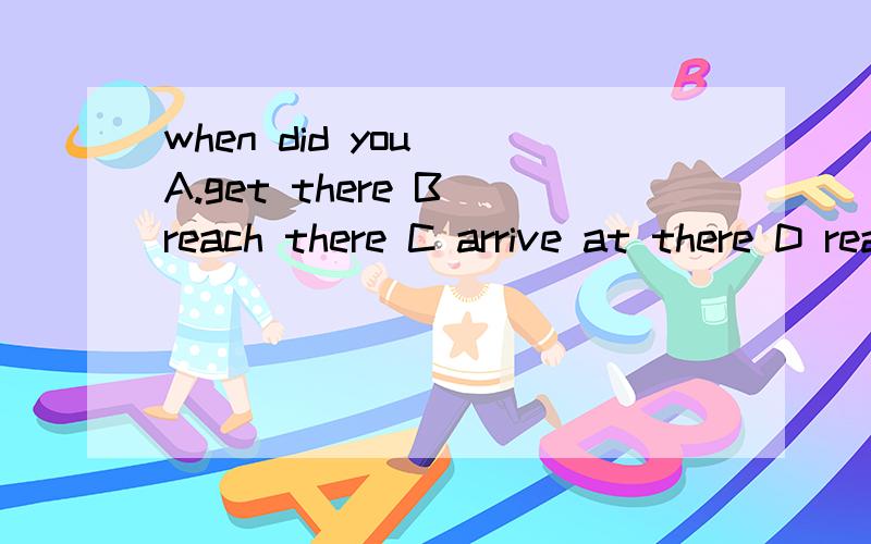when did you（）A.get there B reach there C arrive at there D reach thx