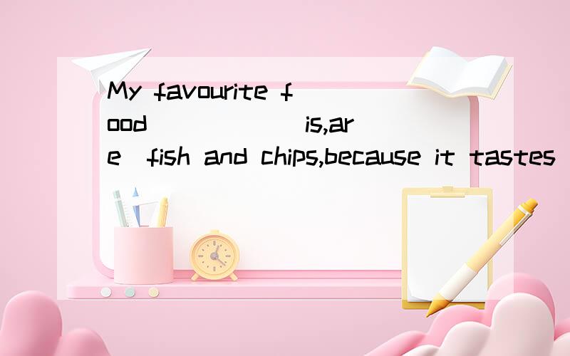 My favourite food_____(is,are)fish and chips,because it tastes______(good,well).
