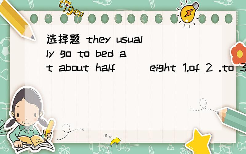 选择题 they usually go to bed at about half （） eight 1.of 2 .to 3.past 4./