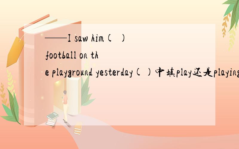 ——I saw him( )football on the playground yesterday()中填play还是playing?