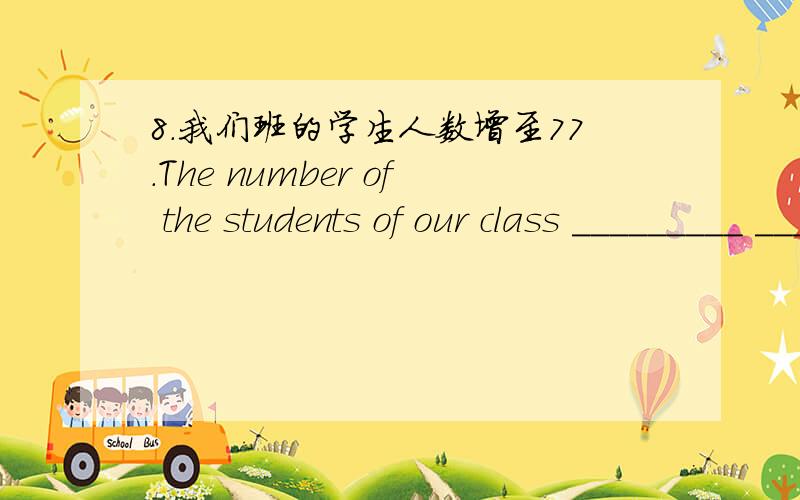 8.我们班的学生人数增至77.The number of the students of our class _________ ________ to seventy-seven.20.外面刮风,穿上你的大衣.It’s windy outside,___________ _____________ your coat,please.