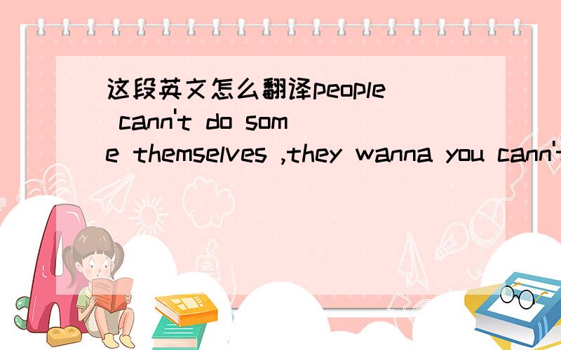 这段英文怎么翻译people cann't do some themselves ,they wanna you cann't do it!