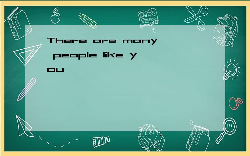 There are many people like you