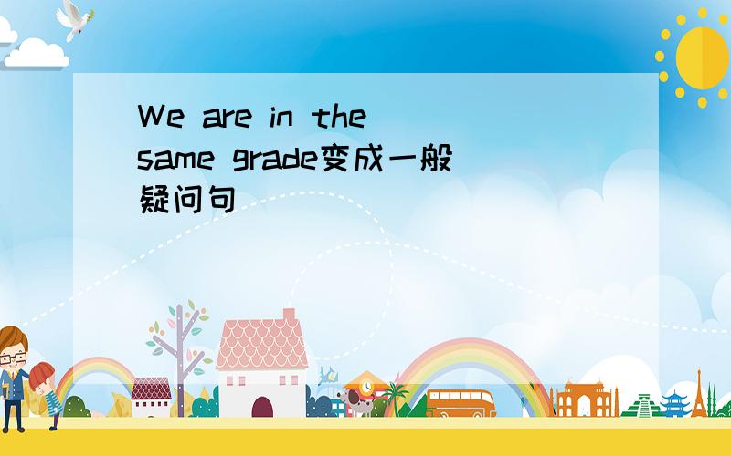 We are in the same grade变成一般疑问句