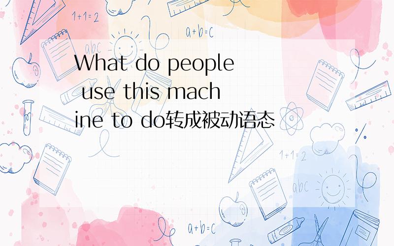 What do people use this machine to do转成被动语态