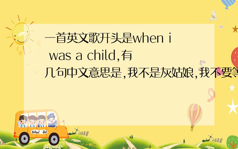 一首英文歌开头是when i was a child,有几句中文意思是,我不是灰姑娘,我不要等待白马王子还有几句是,妈妈在我床边讲故事,我不要成为灰姑娘,让人感觉这首歌挺独立的,挺积极的,是女的唱的