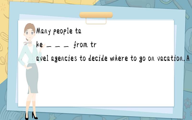 Many people take ___ from travel agencies to decide where to go on vacation.A checks B precautions