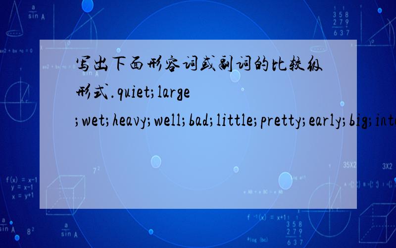 写出下面形容词或副词的比较级形式.quiet；large；wet；heavy；well；bad；little；pretty；early；big；interesting；tired；clever；important；wonderful