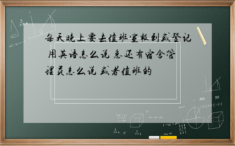 每天晚上要去值班室报到或登记 用英语怎么说 急还有宿舍管理员怎么说 或者值班的