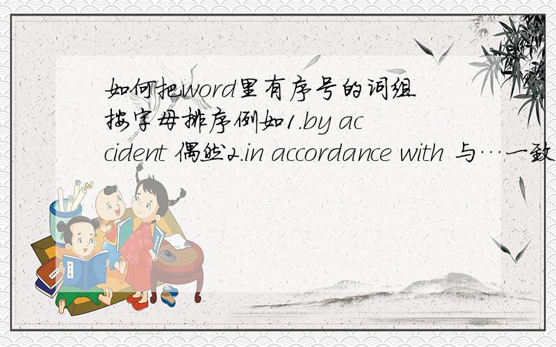 如何把word里有序号的词组按字母排序例如1.by accident 偶然2.in accordance with 与…一致；按照,根据3.according to 根据…所说；按照4.account for 说明(原因等)；解释5.on account of 因为,由于