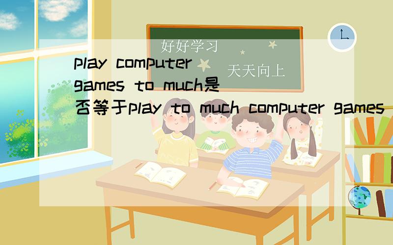 play computer games to much是否等于play to much computer games