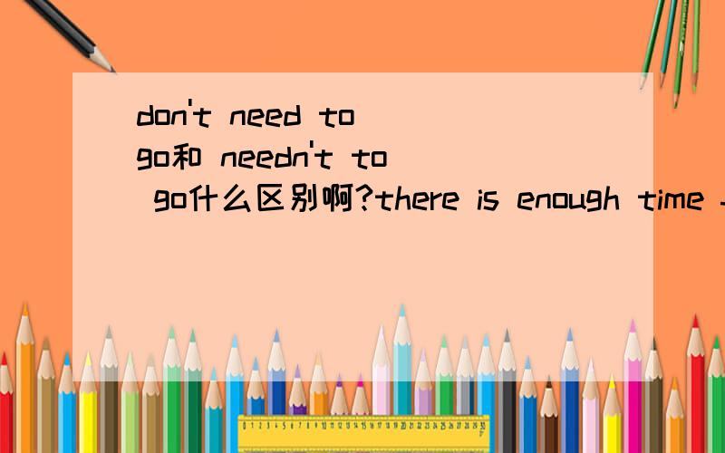 don't need to go和 needn't to go什么区别啊?there is enough time for you to catch the bus ,you _____in a hurry.A needn't to go B don't need go C don't need to go