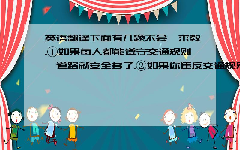 英语翻译下面有几题不会,求教.①如果每人都能遵守交通规则,道路就安全多了.②如果你违反交通规则,你要收罚的.③如果你遇到麻烦,④为了避免撞到卡车,他向左拐.⑤在一天内完成这项工作