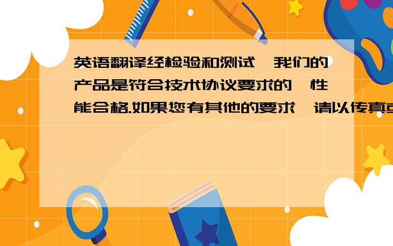 英语翻译经检验和测试,我们的产品是符合技术协议要求的,性能合格.如果您有其他的要求,请以传真或合同增补的方式正式提出具体要求.timengmeng同学的后面一句好像不太对