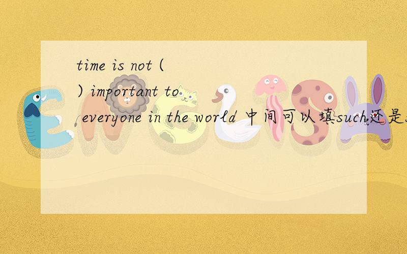 time is not ( ) important to everyone in the world 中间可以填such还是so?还是其他