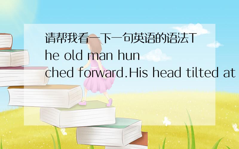 请帮我看一下一句英语的语法The old man hunched forward.His head tilted at an angle.His eyes half closed,looking very sleepy.可以改成The old man hunched forward.,with his head tilted at an angle and eyes half closed,looking very sleepi