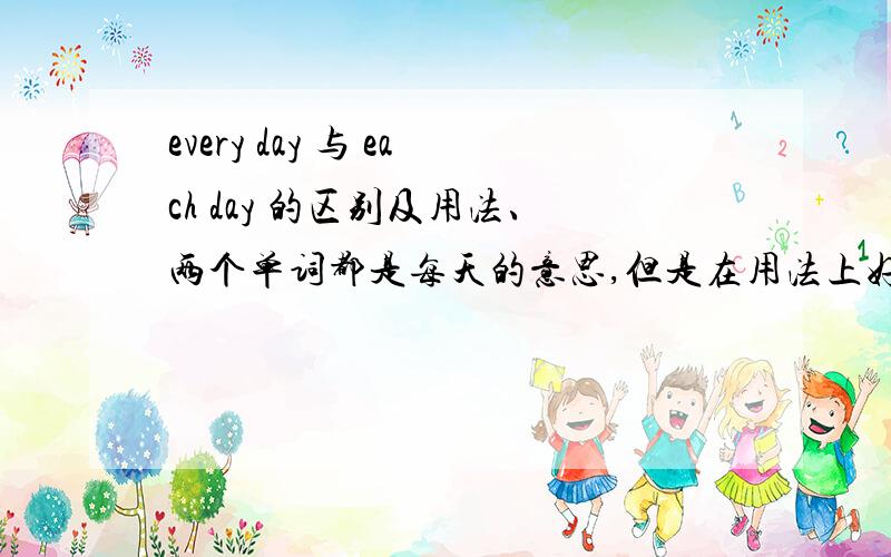 every day 与 each day 的区别及用法、两个单词都是每天的意思,但是在用法上好象有点区别