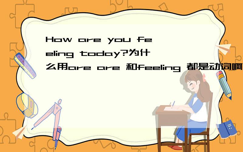 How are you feeling today?为什么用are are 和feeling 都是动词啊