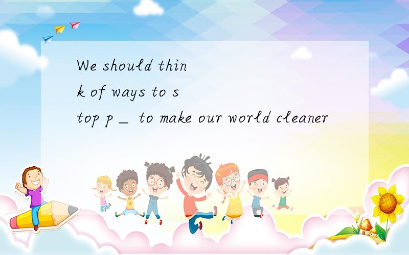 We should think of ways to stop p＿ to make our world cleaner