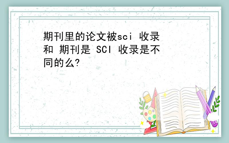 期刊里的论文被sci 收录 和 期刊是 SCI 收录是不同的么?