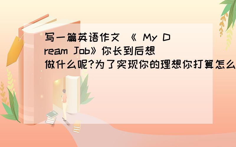 写一篇英语作文 《 My Dream Job》你长到后想做什么呢?为了实现你的理想你打算怎么做呢?请以“My Dream Job”为题写一篇短文,写作内容：1.你长大后打算做什么?2.为了你的目标你打算怎么做?3.高