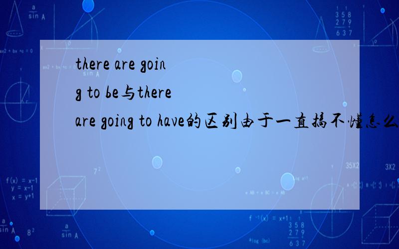 there are going to be与there are going to have的区别由于一直搞不懂怎么用,