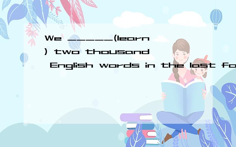 We _____(learn) two thousand English words in the last four .用所给的动词的适当形式填空