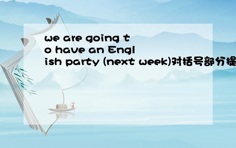 we are going to have an English party (next week)对括号部分提问she gets up （at 6:30)in the morning对括号部分提问 I'm going to use the computer this afternoon.改一般疑问句 she is going to buy(some post cards)对括号部分提问