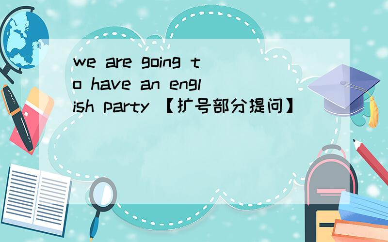 we are going to have an english party 【扩号部分提问】