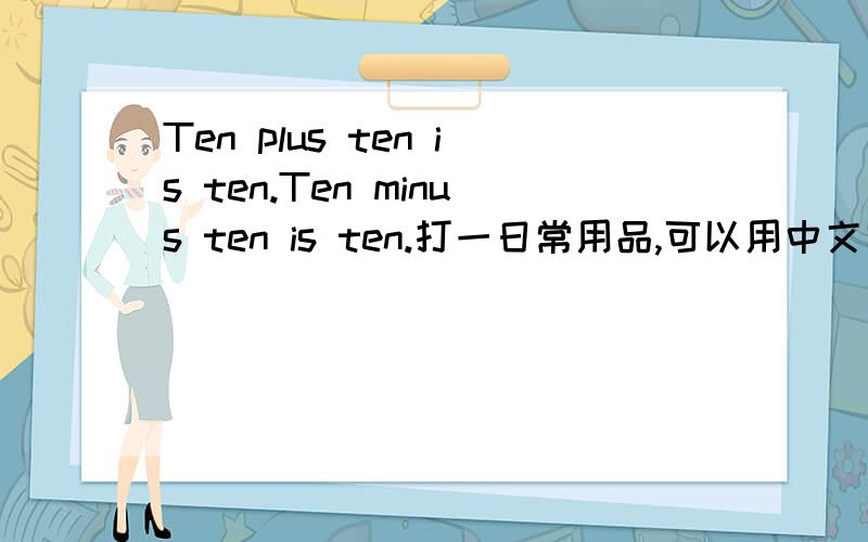 Ten plus ten is ten.Ten minus ten is ten.打一日常用品,可以用中文写.