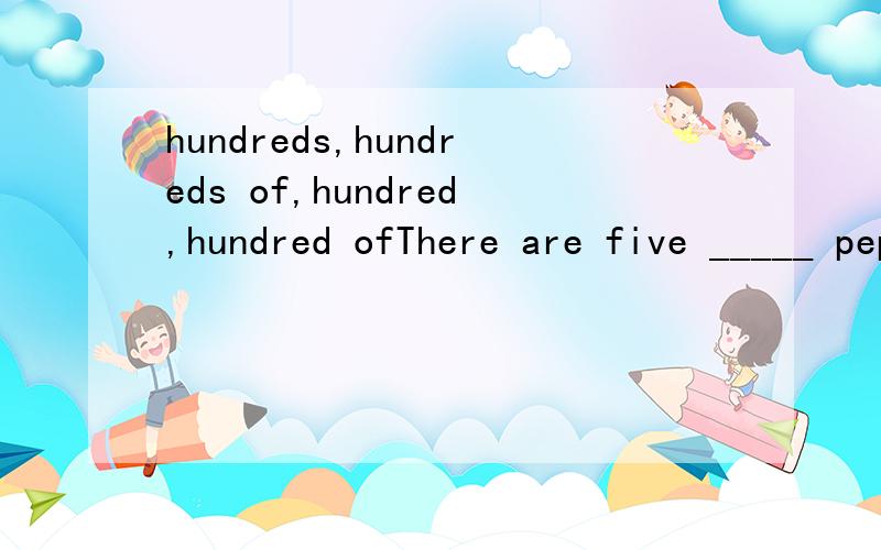 hundreds,hundreds of,hundred,hundred ofThere are five _____ pepole in our company.此处的应该选哪一个?为什么?