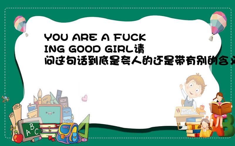 YOU ARE A FUCKING GOOD GIRL请问这句话到底是夸人的还是带有别的含义的呢?