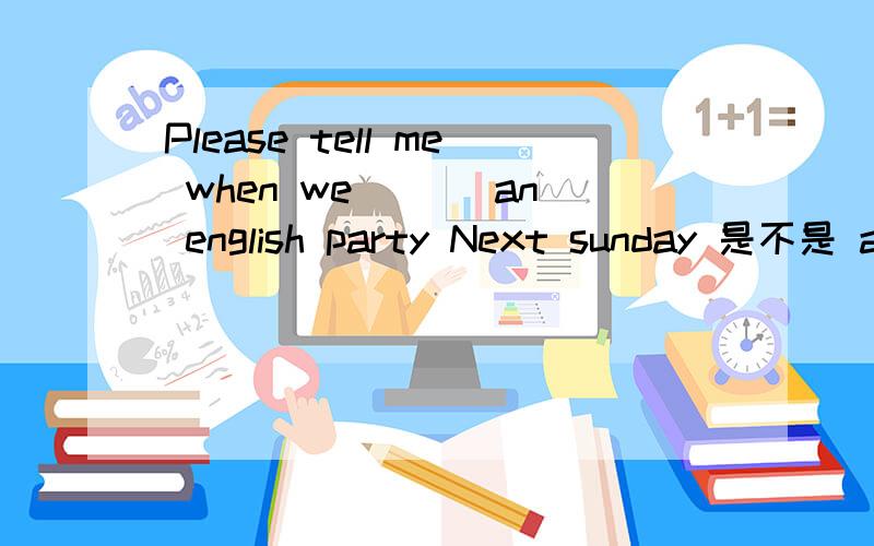 Please tell me when we ___an english party Next sunday 是不是 are going to have 还是have