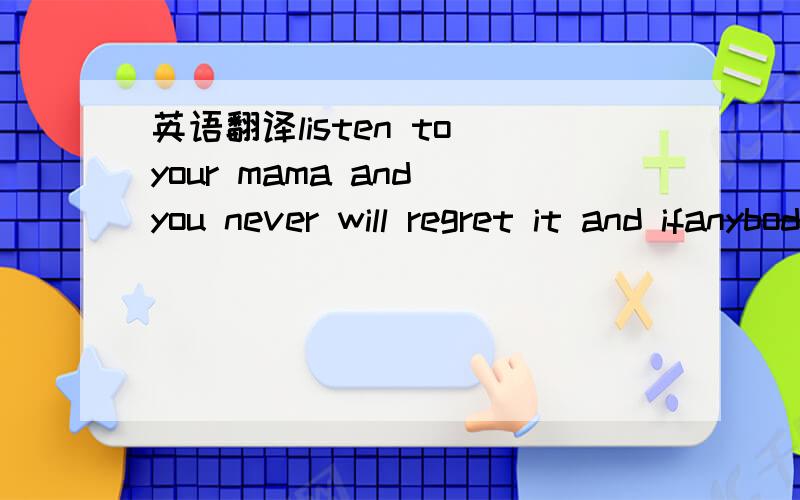 英语翻译listen to your mama and you never will regret it and ifanybody wonders you can tell them that i said it theonly thing i know is that i never can forget you i'vebeen longing for you baby ever since the dayi met you i got you where i want y