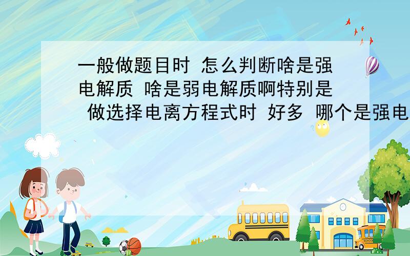 一般做题目时 怎么判断啥是强电解质 啥是弱电解质啊特别是 做选择电离方程式时 好多 哪个是强电解质 哪个是弱电解质 哎 烦死了