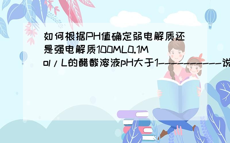 如何根据PH值确定弱电解质还是强电解质100ML0.1Mol/L的醋酸溶液pH大于1----------说明了醋酸是弱电解质.那如果pH=1,为什么就是强电解质了?