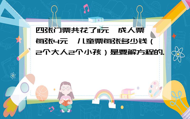 四张门票共花了11元,成人票每张4元,儿童票每张多少钱（2个大人2个小孩）是要解方程的.