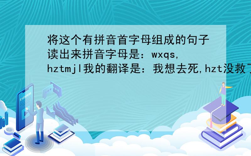 将这个有拼音首字母组成的句子读出来拼音字母是：wxqs,hztmjl我的翻译是：我想去死,hzt没救了谁能把它完整读出来啊?hzt应该不是人名