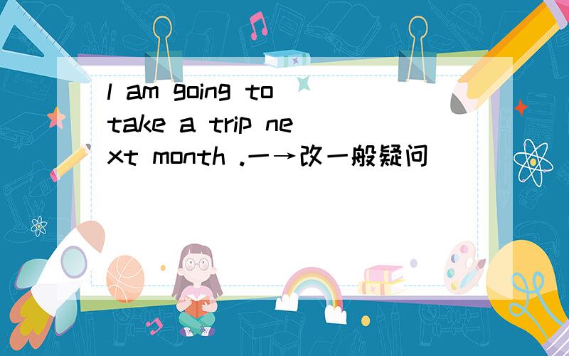 l am going to take a trip next month .一→改一般疑问