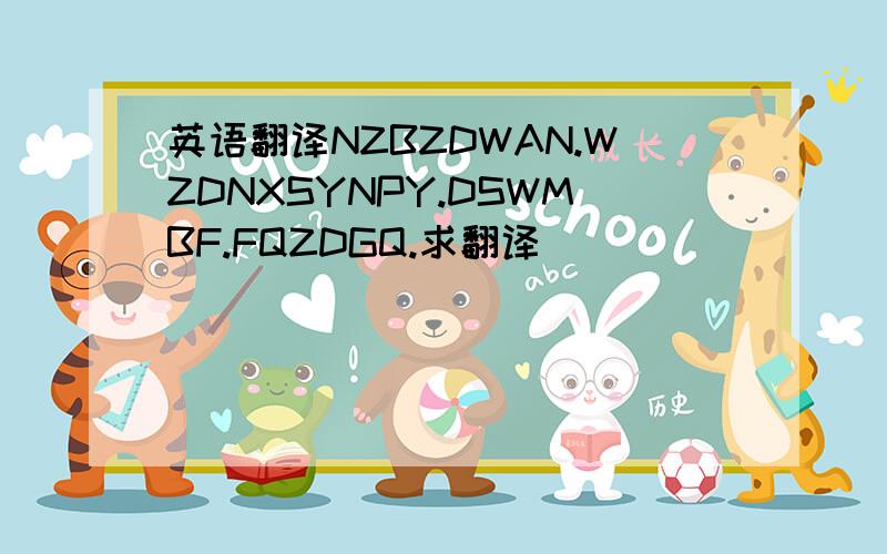 英语翻译NZBZDWAN.WZDNXSYNPY.DSWMBF.FQZDGQ.求翻译