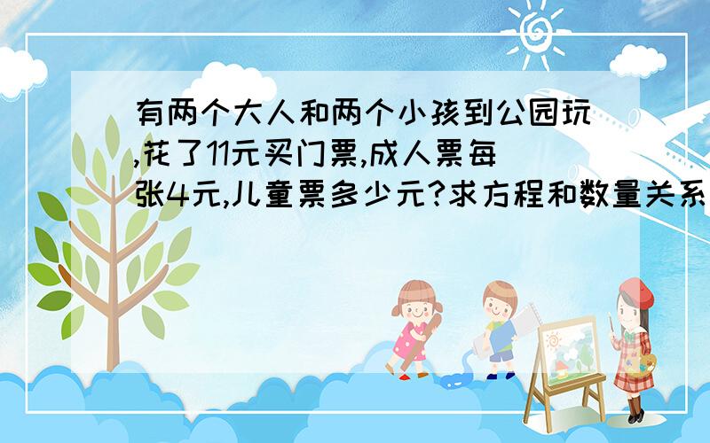 有两个大人和两个小孩到公园玩,花了11元买门票,成人票每张4元,儿童票多少元?求方程和数量关系