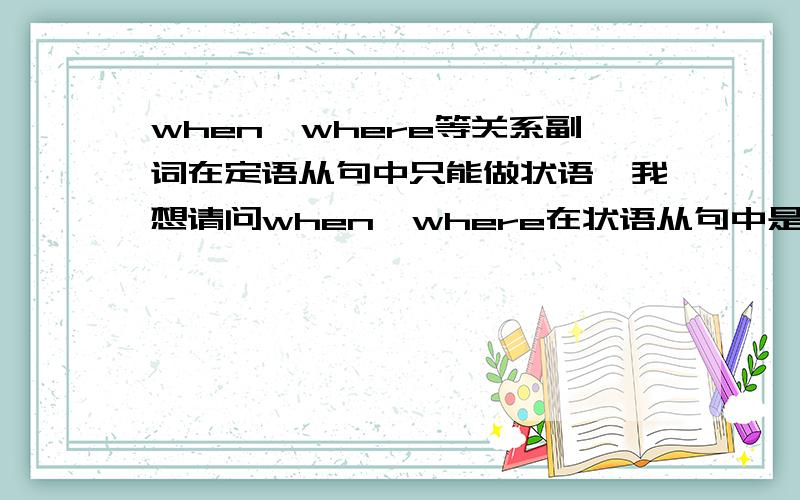 when、where等关系副词在定语从句中只能做状语,我想请问when、where在状语从句中是不是也只能做状语?