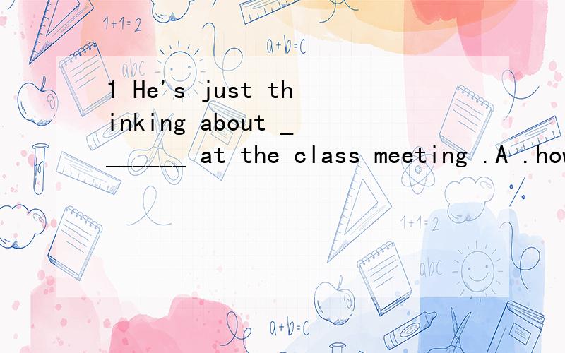 1 He's just thinking about _______ at the class meeting .A .how to sayB .what is he going to sayC .how he says D .what to say