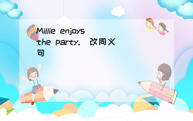 Millie enjoys the party.（改同义句）