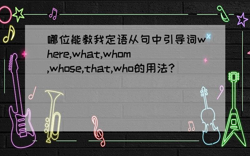 哪位能教我定语从句中引导词where,what,whom,whose,that,who的用法?