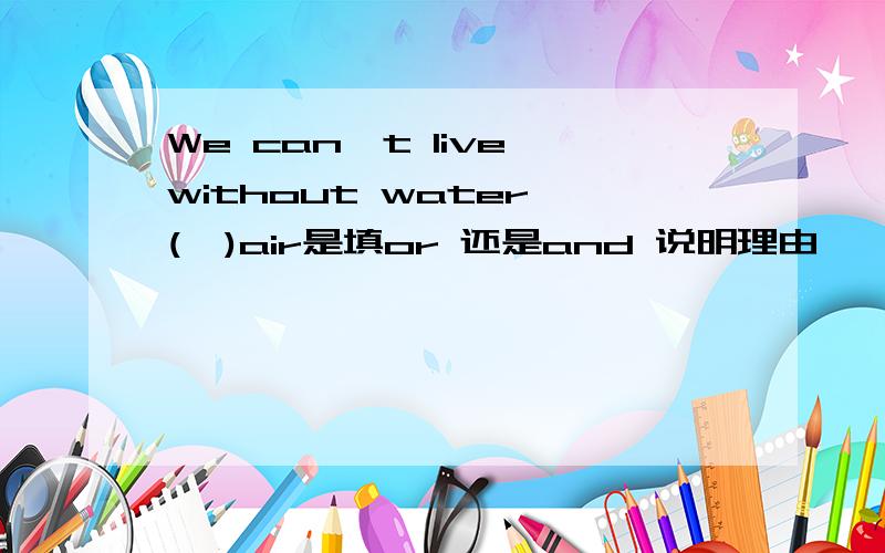 We can't live without water (  )air是填or 还是and 说明理由