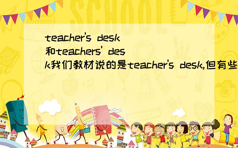 teacher's desk和teachers' desk我们教材说的是teacher's desk,但有些练习册是teachers' desk,究竟是哪个呢?两个都可以?