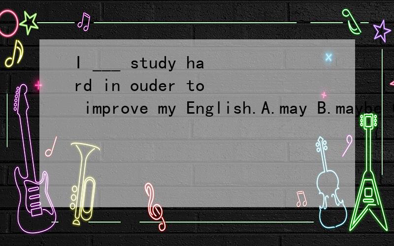 I ___ study hard in ouder to improve my English.A.may B.maybe C.hardy D.must