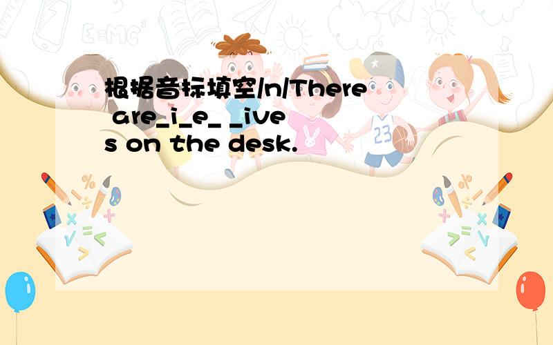 根据音标填空/n/There are_i_e_ _ives on the desk.