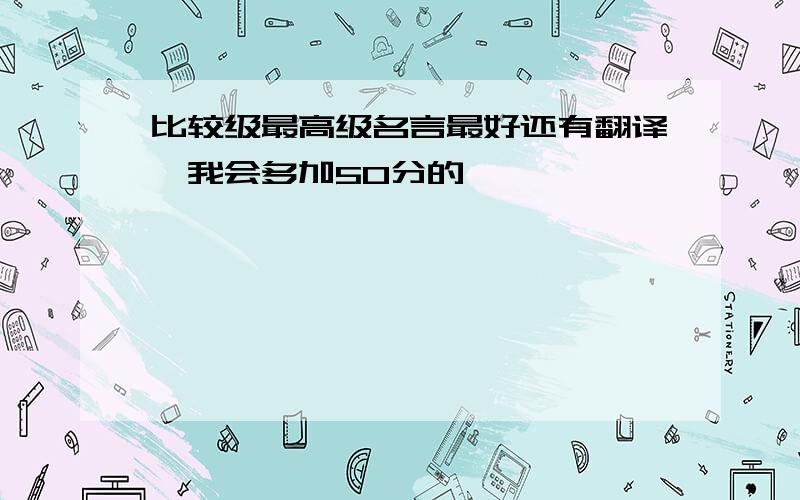 比较级最高级名言最好还有翻译,我会多加50分的